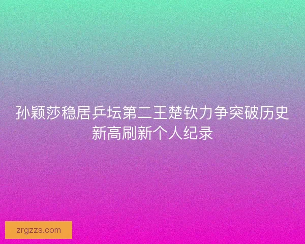 孙颖莎稳居乒坛第二王楚钦力争突破历史新高刷新个人纪录 孙颖莎稳居乒坛第二王楚钦力争突破历史新高刷新个人纪录