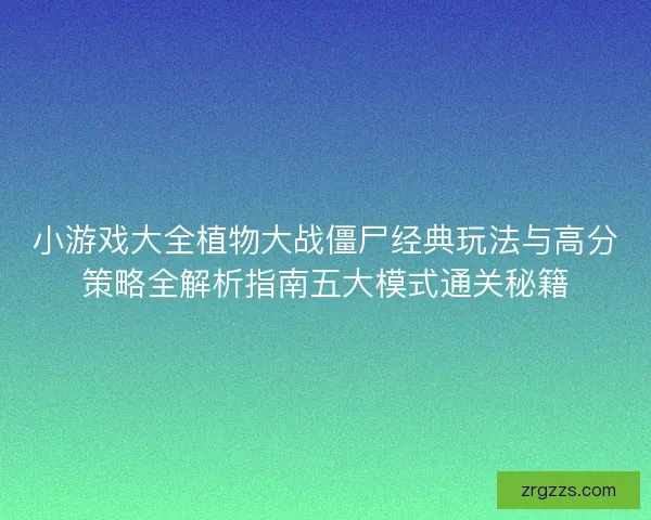 小游戏大全植物大战僵尸经典玩法与高分策略全解析指南五大模式通关秘籍 小游戏大全植物大战僵尸经典玩法与高分策略全解析指南五大模式通关秘籍