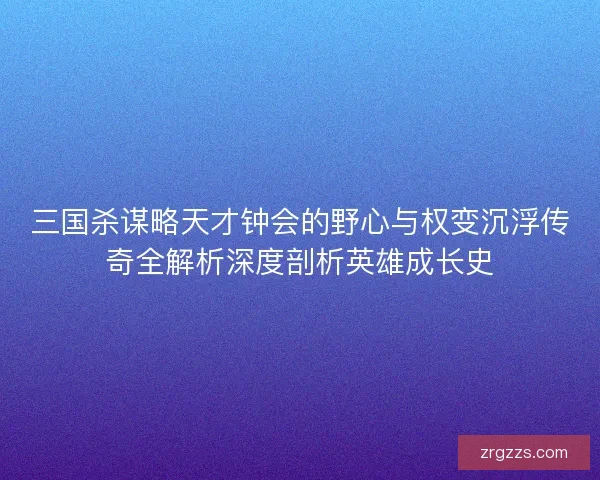 三国杀谋略天才钟会的野心与权变沉浮传奇全解析深度剖析英雄成长史