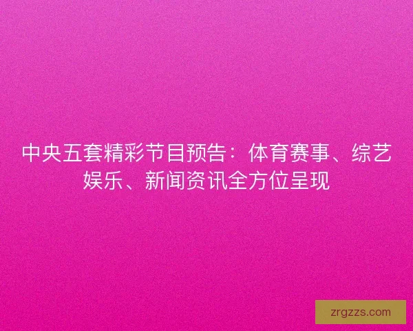中央五套精彩节目预告：体育赛事、综艺娱乐、新闻资讯全方位呈现